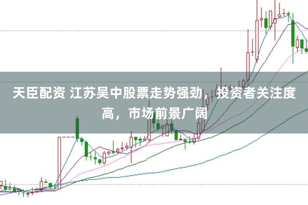 天臣配资 江苏吴中股票走势强劲，投资者关注度高，市场前景广阔