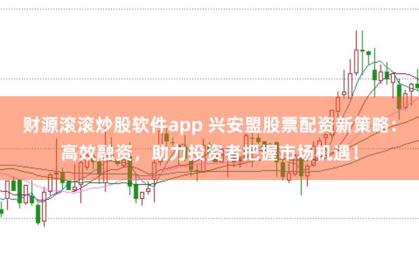 财源滚滚炒股软件app 兴安盟股票配资新策略：高效融资，助力投资者把握市场机遇！