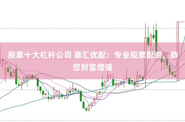 股票十大杠杆公司 嘉汇优配：专业股票配资，助您财富增值