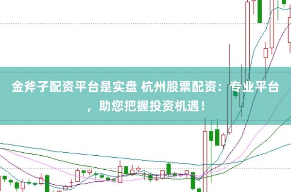 金斧子配资平台是实盘 杭州股票配资：专业平台，助您把握投资机遇！