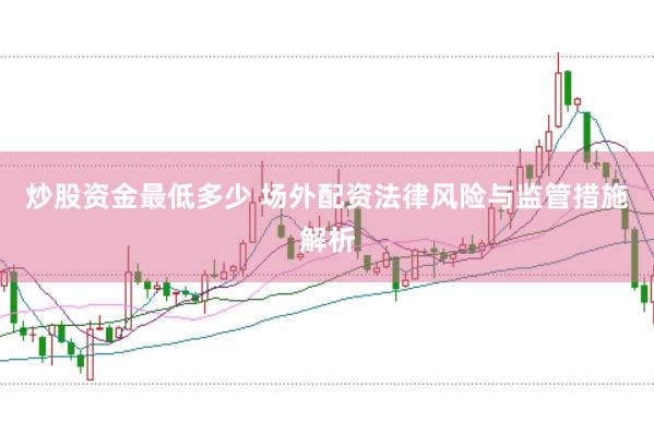 炒股资金最低多少 场外配资法律风险与监管措施解析