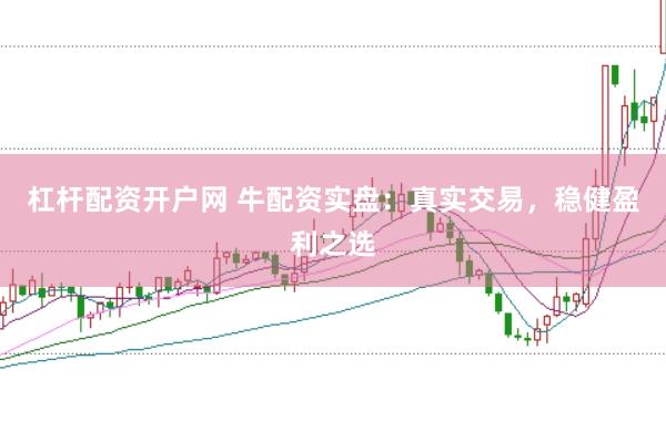 杠杆配资开户网 牛配资实盘：真实交易，稳健盈利之选