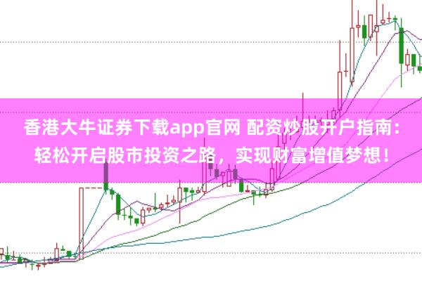 香港大牛证券下载app官网 配资炒股开户指南：轻松开启股市投资之路，实现财富增值梦想！