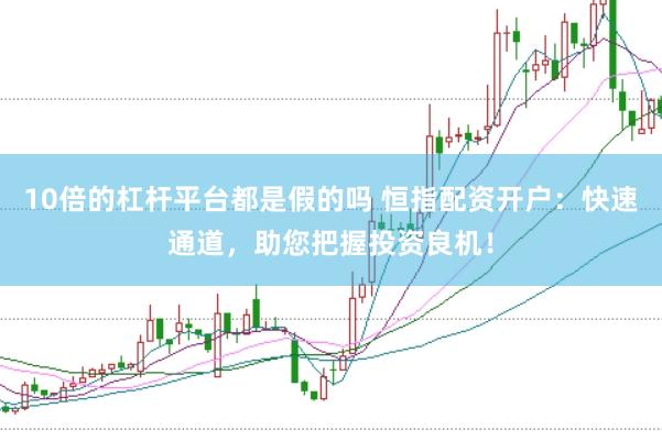 10倍的杠杆平台都是假的吗 恒指配资开户：快速通道，助您把握投资良机！