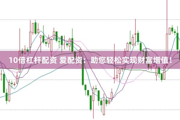 10倍杠杆配资 爱配资：助您轻松实现财富增值！
