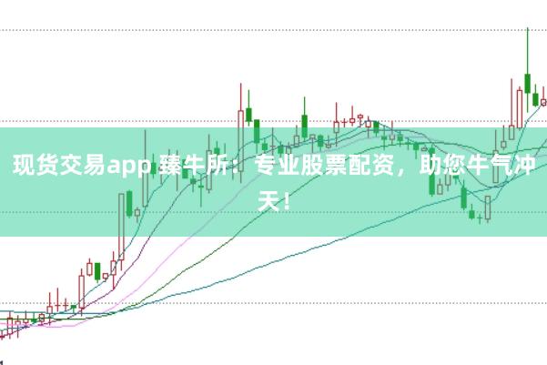 现货交易app 臻牛所：专业股票配资，助您牛气冲天！