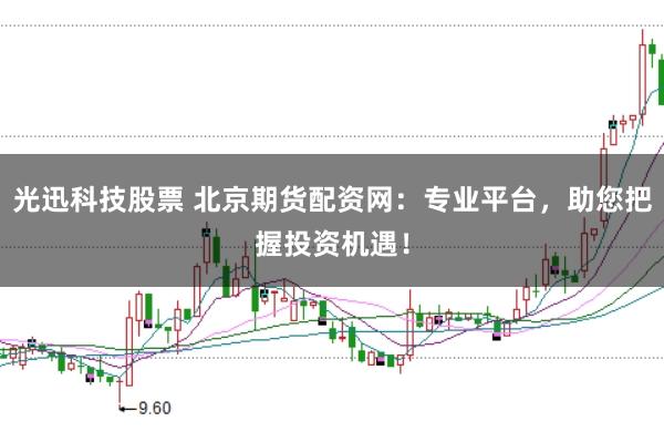 光迅科技股票 北京期货配资网：专业平台，助您把握投资机遇！