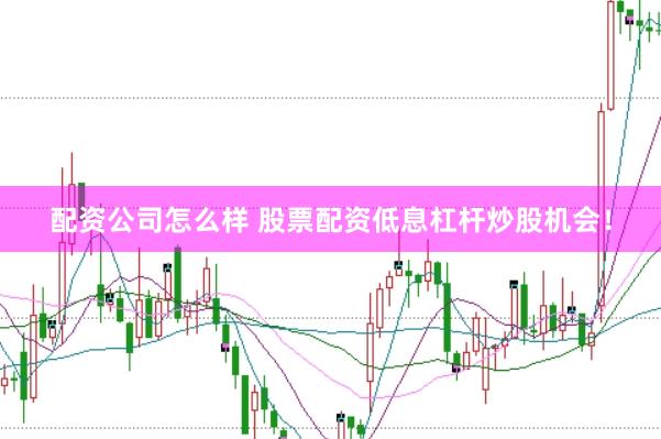 配资公司怎么样 股票配资低息杠杆炒股机会！