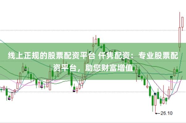 线上正规的股票配资平台 仟隽配资：专业股票配资平台，助您财富增值