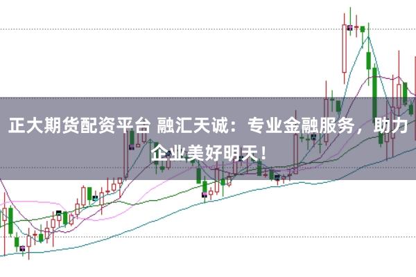 正大期货配资平台 融汇天诚：专业金融服务，助力企业美好明天！