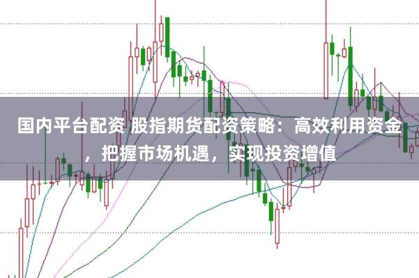 国内平台配资 股指期货配资策略：高效利用资金，把握市场机遇，实现投资增值