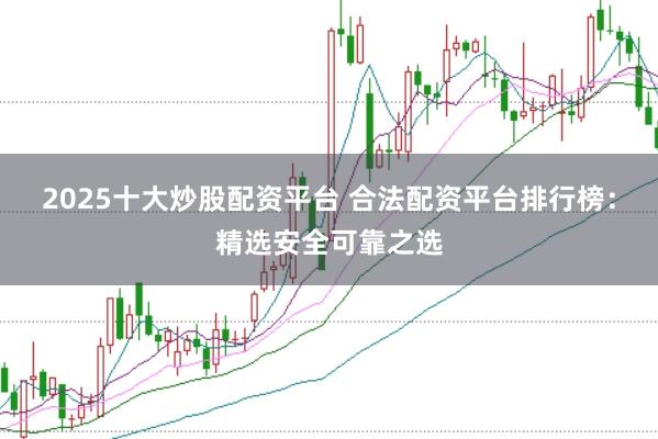 2025十大炒股配资平台 合法配资平台排行榜：精选安全可靠之选