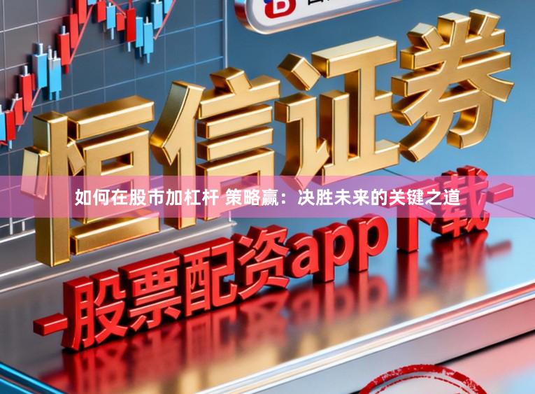 如何在股市加杠杆 策略赢：决胜未来的关键之道