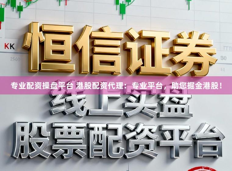 专业配资操盘平台 港股配资代理：专业平台，助您掘金港股！