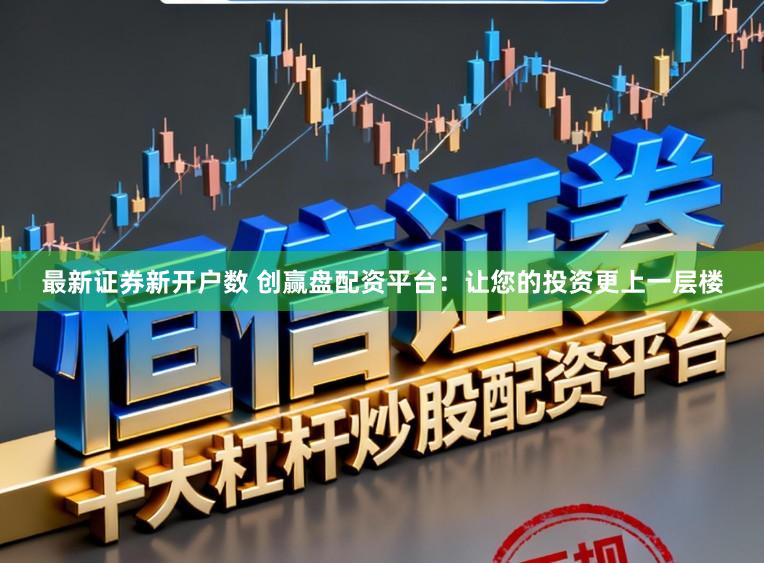 最新证券新开户数 创赢盘配资平台：让您的投资更上一层楼