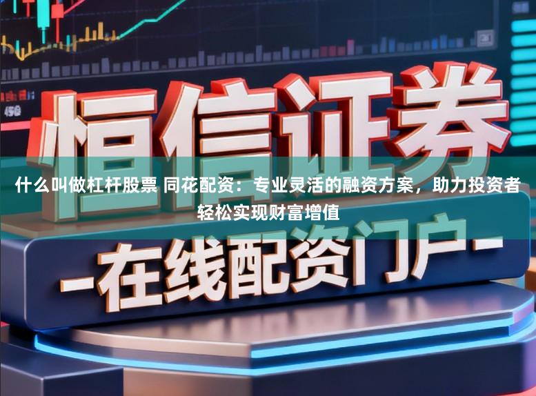 什么叫做杠杆股票 同花配资：专业灵活的融资方案，助力投资者轻松实现财富增值