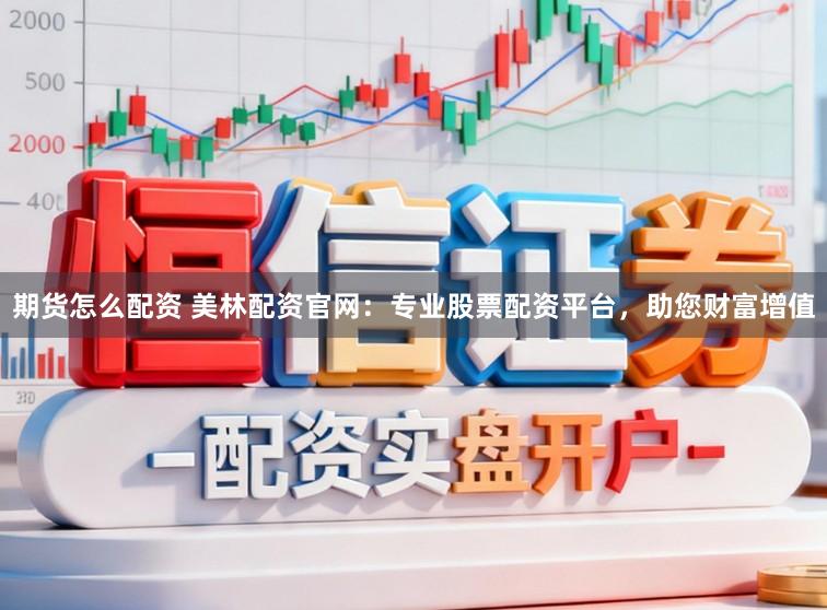 期货怎么配资 美林配资官网：专业股票配资平台，助您财富增值