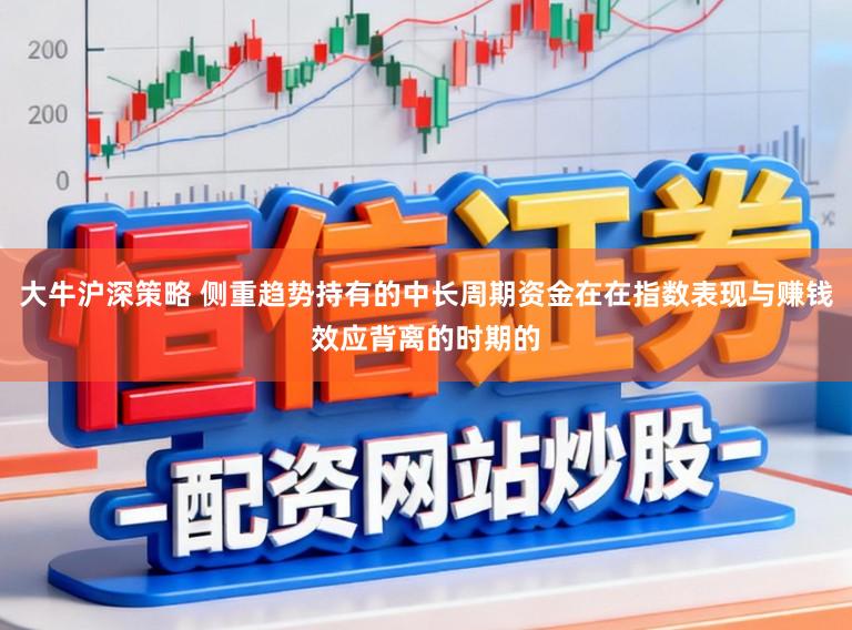 大牛沪深策略 侧重趋势持有的中长周期资金在在指数表现与赚钱效应背离的时期的