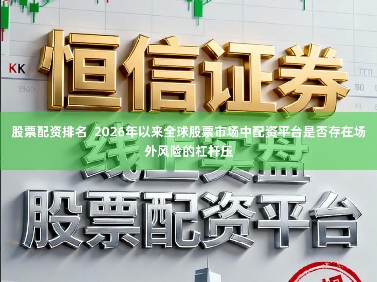 股票配资排名  2026年以来全球股票市场中配资平台是否存在场外风险的杠杆压