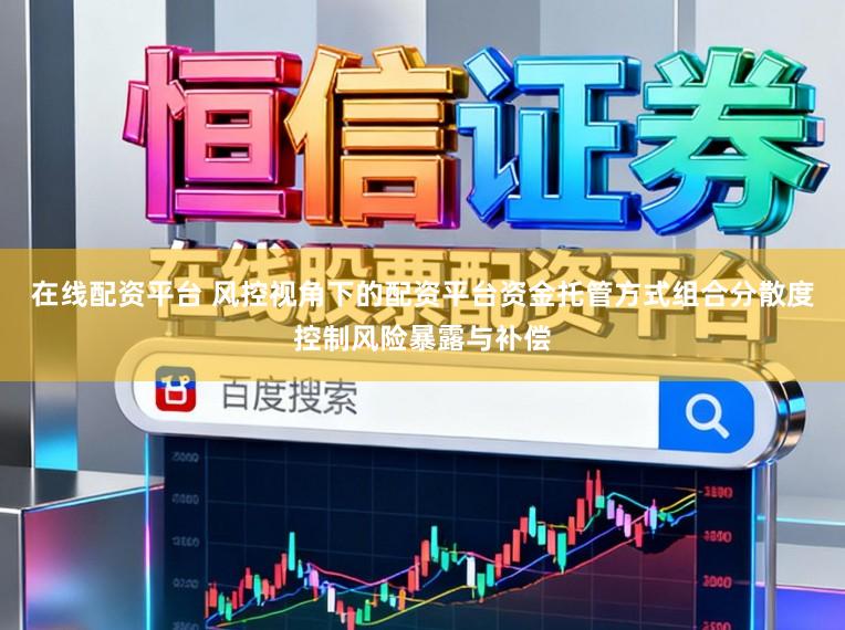 在线配资平台 风控视角下的配资平台资金托管方式组合分散度控制风险暴露与补偿