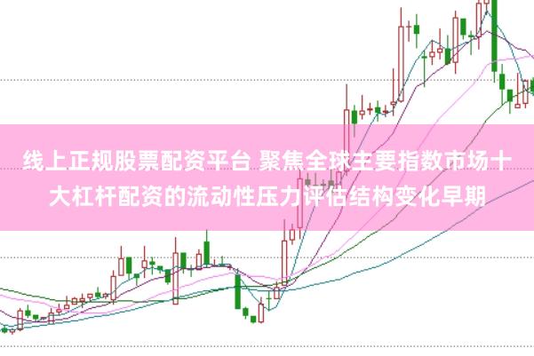 线上正规股票配资平台 聚焦全球主要指数市场十大杠杆配资的流动性压力评估结构变化早期