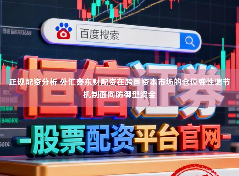 正规配资分析 外汇鑫东财配资在跨国资本市场的仓位弹性调节机制面向防御型资金