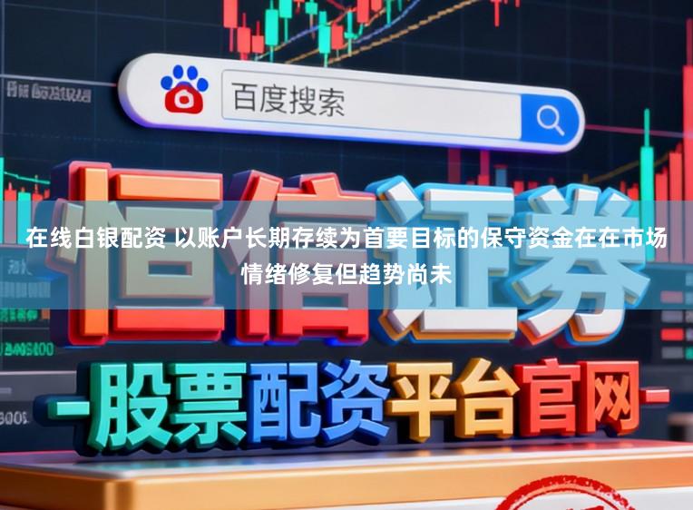 在线白银配资 以账户长期存续为首要目标的保守资金在在市场情绪修复但趋势尚未