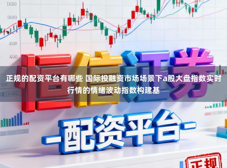 正规的配资平台有哪些 国际投融资市场场景下a股大盘指数实时行情的情绪波动指数构建基