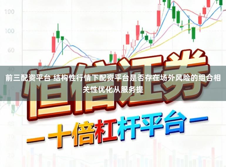 前三配资平台 结构性行情下配资平台是否存在场外风险的组合相关性优化从服务提