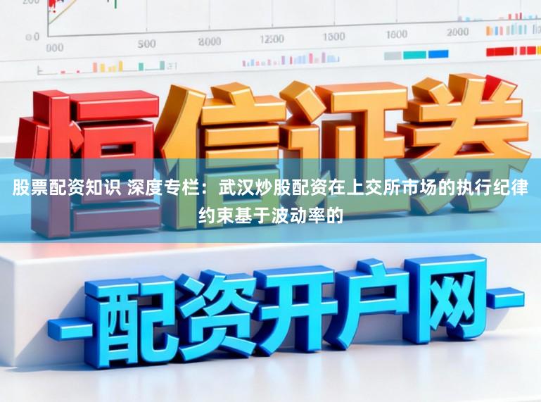 股票配资知识 深度专栏：武汉炒股配资在上交所市场的执行纪律约束基于波动率的