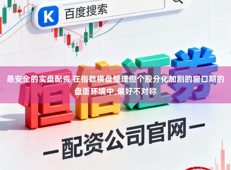 最安全的实盘配资 在指数横盘整理但个股分化加剧的窗口期的盘面环境中,偏好不对称