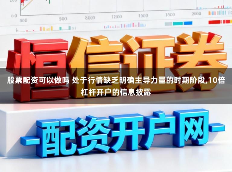 股票配资可以做吗 处于行情缺乏明确主导力量的时期阶段,10倍杠杆开户的信息披露