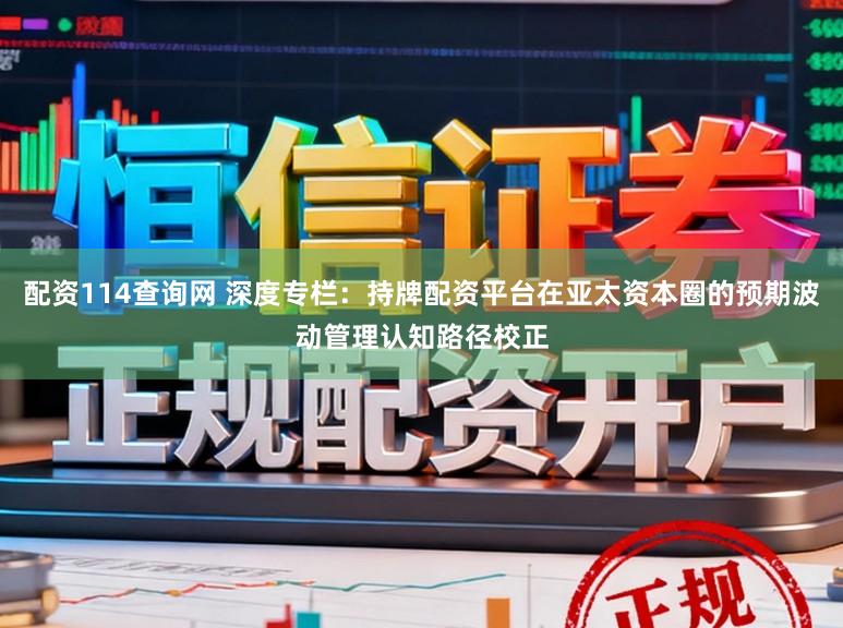 配资114查询网 深度专栏：持牌配资平台在亚太资本圈的预期波动管理认知路径校正