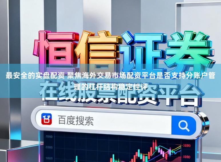 最安全的实盘配资 聚焦海外交易市场配资平台是否支持分账户管理的杠杆结构稳定性评