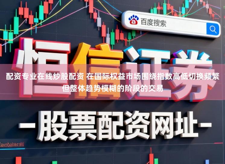 配资专业在线炒股配资 在国际权益市场围绕指数高低切换频繁但整体趋势模糊的阶段的交易