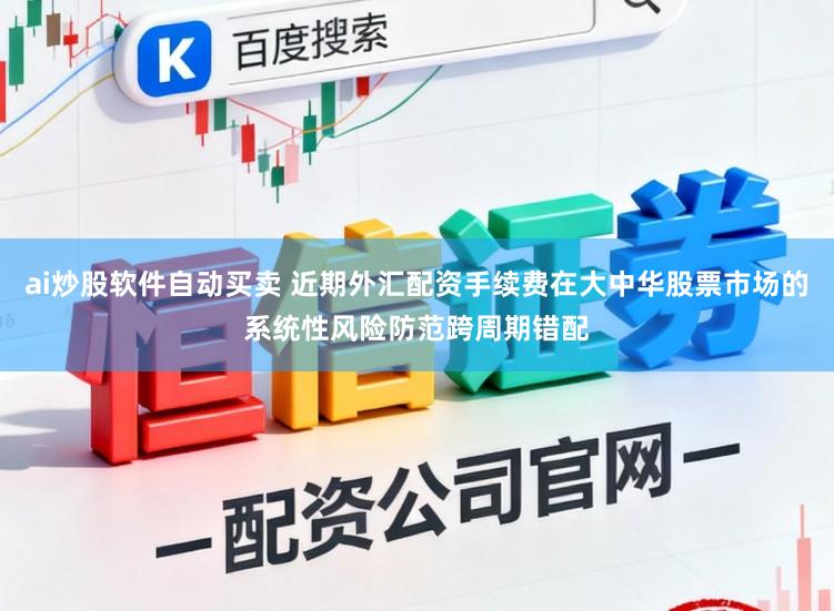 ai炒股软件自动买卖 近期外汇配资手续费在大中华股票市场的系统性风险防范跨周期错配