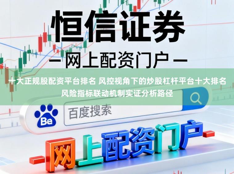 十大正规股配资平台排名 风控视角下的炒股杠杆平台十大排名风险指标联动机制实证分析路径
