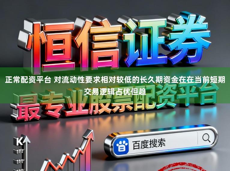 正常配资平台 对流动性要求相对较低的长久期资金在在当前短期交易逻辑占优但趋