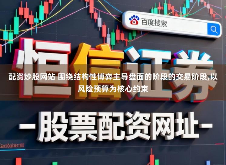 配资炒股网站 围绕结构性博弈主导盘面的阶段的交易阶段,以风险预算为核心约束