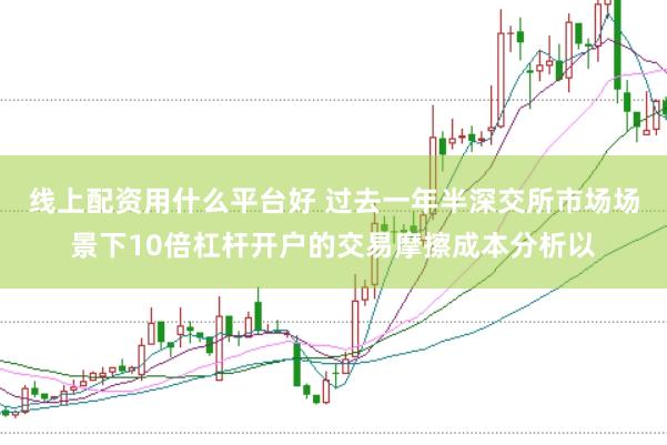 线上配资用什么平台好 过去一年半深交所市场场景下10倍杠杆开户的交易摩擦成本分析以