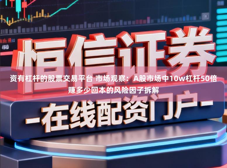 资有杠杆的股票交易平台 市场观察：A股市场中10w杠杆50倍赚多少回本的风险因子拆解