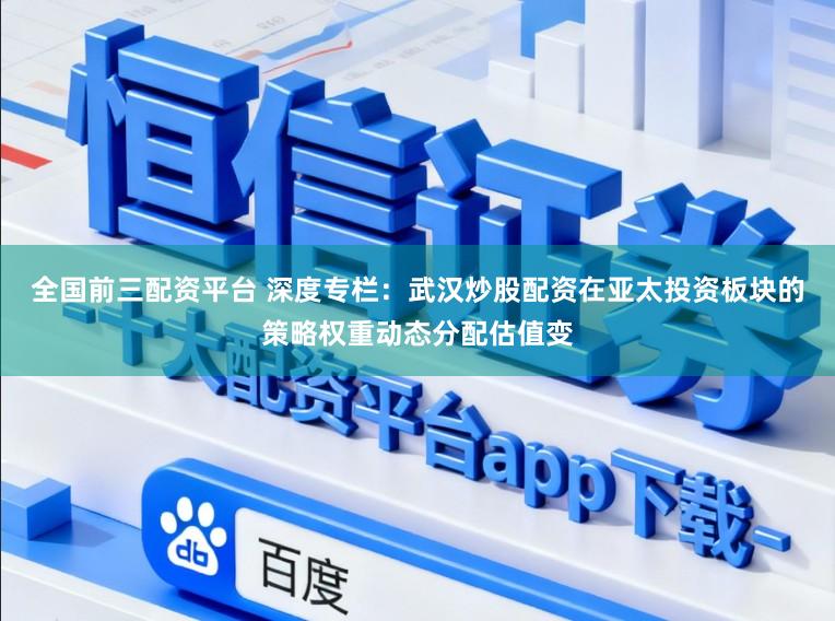 全国前三配资平台 深度专栏：武汉炒股配资在亚太投资板块的策略权重动态分配估值变