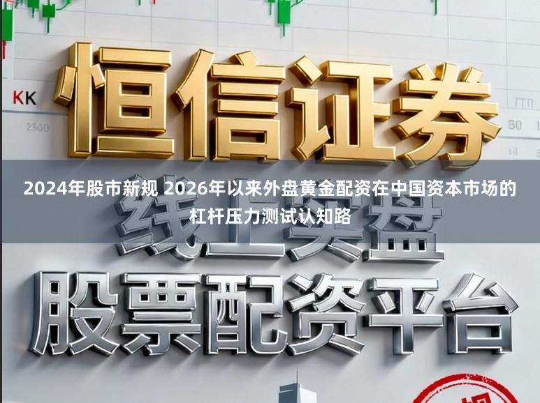 2024年股市新规 2026年以来外盘黄金配资在中国资本市场的杠杆压力测试认知路