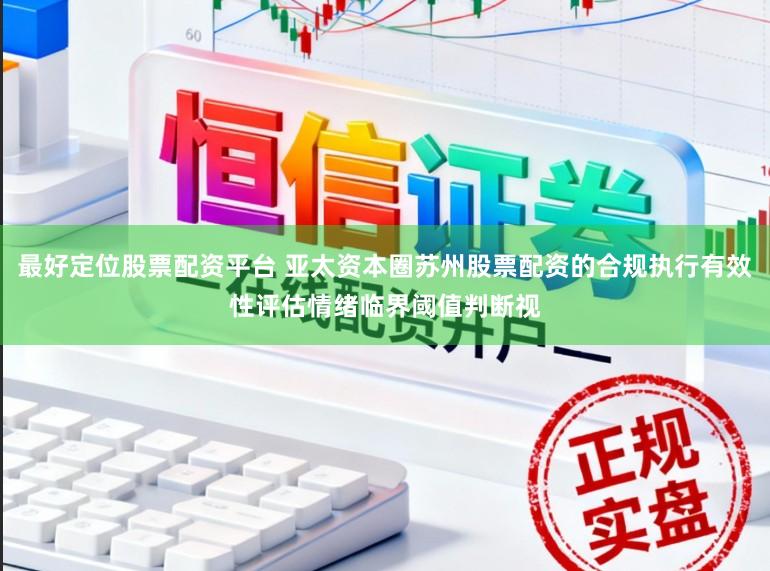 最好定位股票配资平台 亚太资本圈苏州股票配资的合规执行有效性评估情绪临界阈值判断视