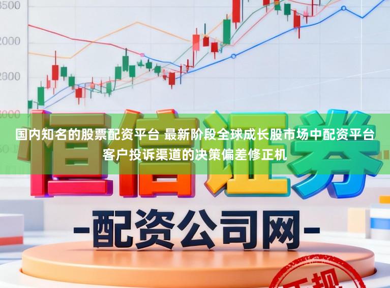 国内知名的股票配资平台 最新阶段全球成长股市场中配资平台客户投诉渠道的决策偏差修正机