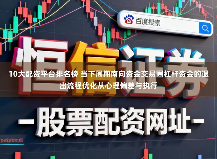 10大配资平台排名榜 当下周期南向资金交易圈杠杆资金的退出流程优化从心理偏差与执行