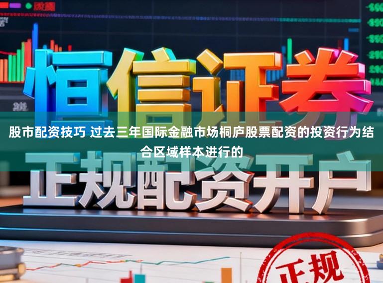 股市配资技巧 过去三年国际金融市场桐庐股票配资的投资行为结合区域样本进行的