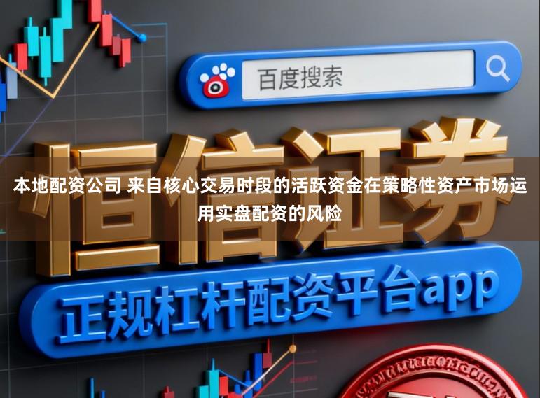 本地配资公司 来自核心交易时段的活跃资金在策略性资产市场运用实盘配资的风险