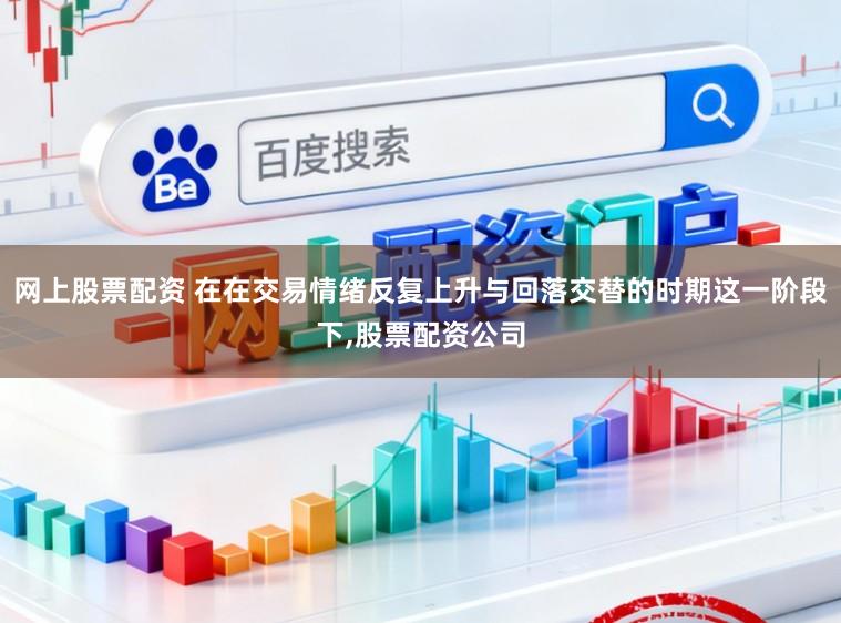 网上股票配资 在在交易情绪反复上升与回落交替的时期这一阶段下,股票配资公司