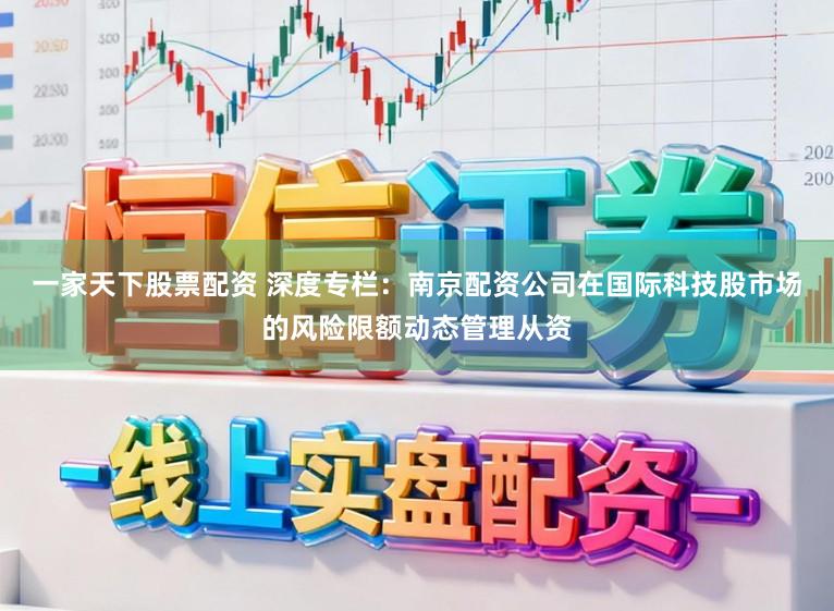 一家天下股票配资 深度专栏：南京配资公司在国际科技股市场的风险限额动态管理从资